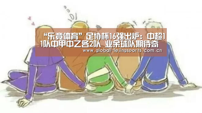 “乐竟体育”足协杯16强出炉:中超11队中甲中乙各2队 业余球队期待奇迹继续(图2) 乐竟体育