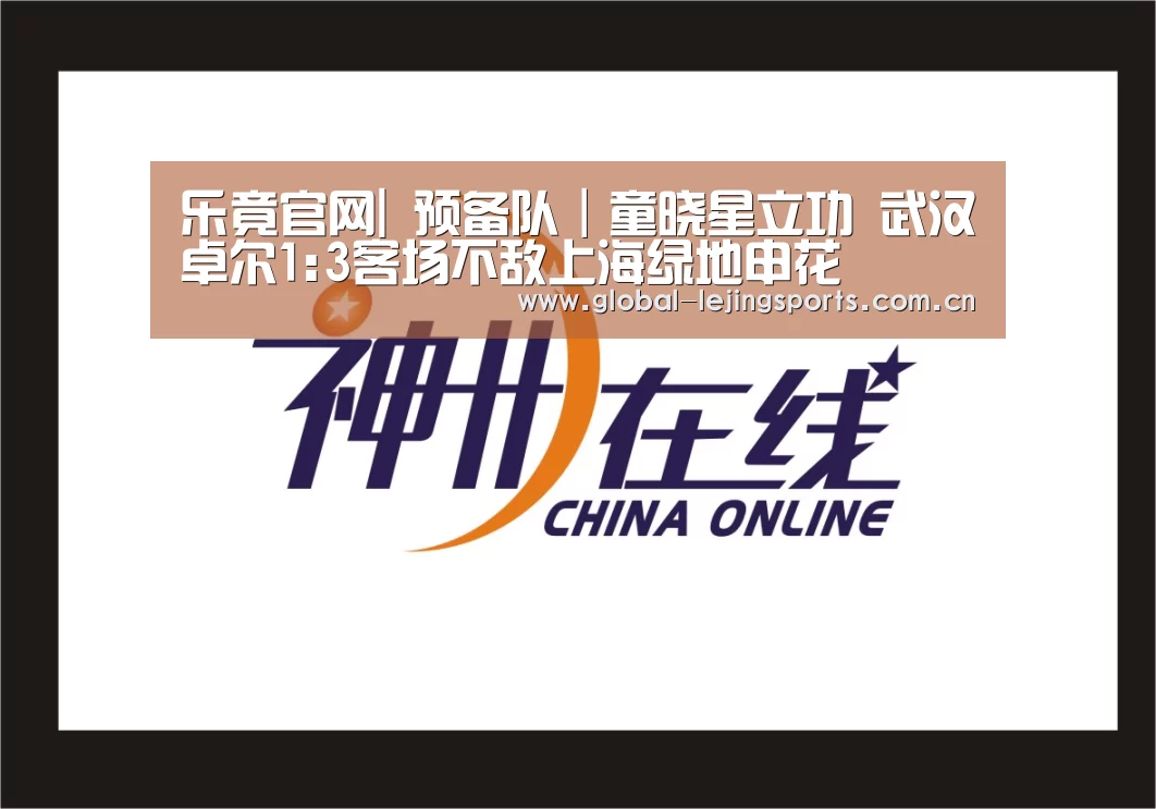 乐竟官网|
预备队|童晓星立功 武汉卓尔1:3客场不敌上海绿地申花(图1) 乐竟官网