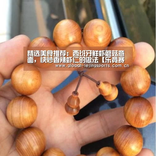 精选美食推荐:西班牙鲜虾蘑菇意面,快炒香辣虾仁的做法【乐竟赛事】(图1) 乐竟app