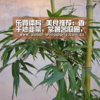 乐竟体育-美食推荐:香干炒韭菜,紫薯苦瓜圈,小混炒,老鸭蒸山药的做法(图1) 乐竟赛事