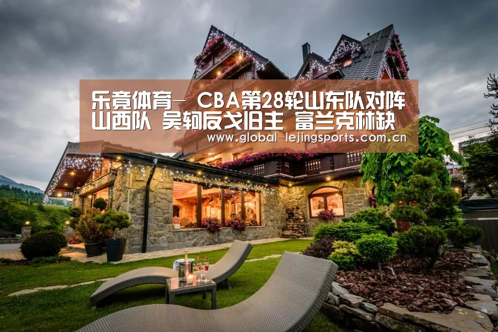 乐竟体育-
CBA第28轮山东队对阵山西队 吴轲反戈旧主 富兰克林缺阵(图3) 乐竟体育