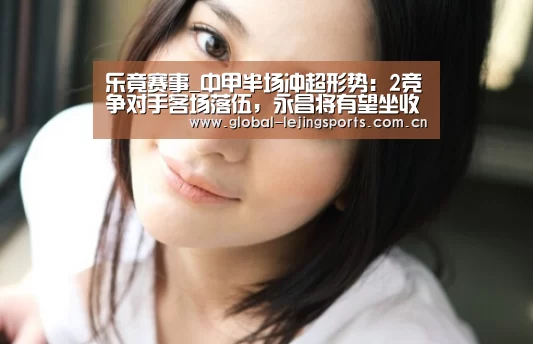 乐竟赛事_中甲半场冲超形势:2竞争对手客场落伍,永昌将有望坐收渔利冲超(图4) 乐竟体育